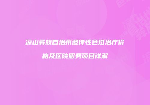 凉山彝族自治州遗传性色斑治疗价格及医院服务项目详解