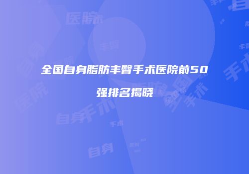 全国自身脂肪丰臀手术医院前50强排名揭晓