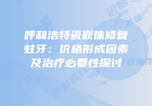 呼和浩特瓷嵌体修复蛀牙：价格形成因素及治疗必要性探讨