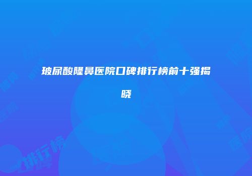 玻尿酸隆鼻医院口碑排行榜前十强揭晓