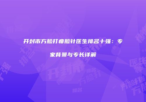 开封市方脸打瘦脸针医生排名十强：专家背景与专长详解