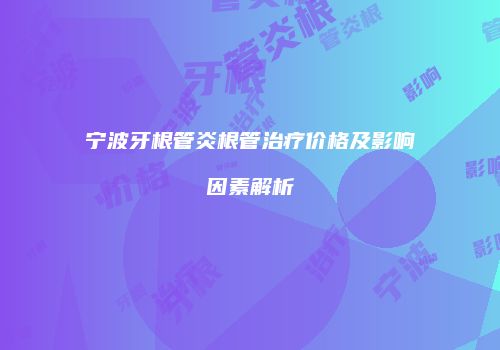 宁波牙根管炎根管治疗价格及影响因素解析