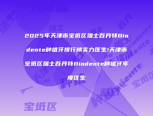 2025年天津市宝坻区瑞士百丹特Biodente种植牙排行榜实力医生!天津市宝坻区瑞士百丹特Biodente种植牙年度医生