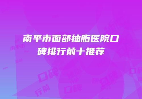 南平市面部抽脂医院口碑排行前十推荐
