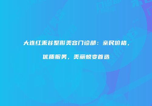 大连红禾谷整形美容门诊部：亲民价格，优质服务，美丽蜕变首选