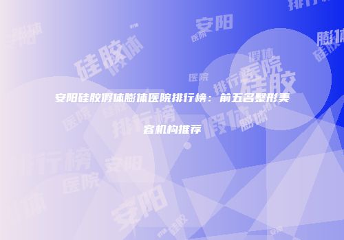 安阳硅胶假体膨体医院排行榜：前五名整形美容机构推荐