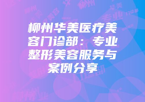 柳州华美医疗美容门诊部：专业整形美容服务与案例分享