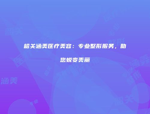 韶关涵美医疗美容：专业整形服务，助您蜕变美丽