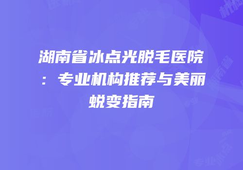 湖南省冰点光脱毛医院：专业机构推荐与美丽蜕变指南