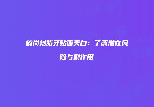 鹤岗树脂牙贴面美白：了解潜在风险与副作用