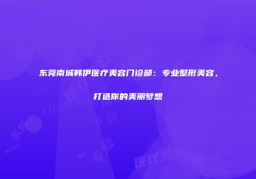 东莞南城韩伊医疗美容门诊部：专业整形美容，打造你的美丽梦想