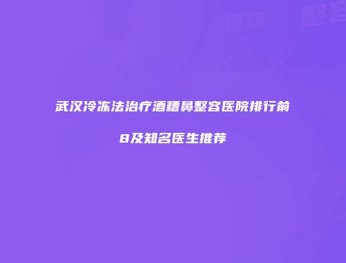 武汉冷冻法治疗酒糟鼻整容医院排行前8及知名医生推荐