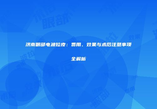 济南眼部电波拉皮：费用、效果与术后注意事项全解析