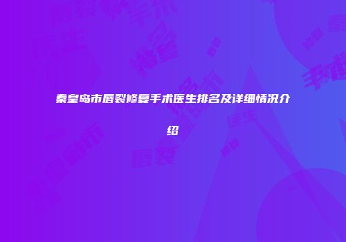 秦皇岛市唇裂修复手术医生排名及详细情况介绍