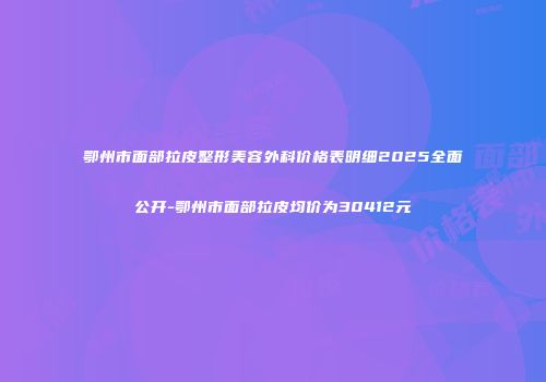 鄂州市面部拉皮整形美容外科价格表明细2025全面公开-鄂州市面部拉皮均价为30412元