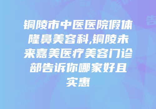 铜陵市中医医院假体隆鼻美容科,铜陵未来嘉美医疗美容门诊部告诉你哪家好且实惠
