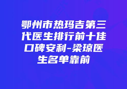 鄂州市热玛吉第三代医生排行前十佳口碑安利-梁琼医生名单靠前