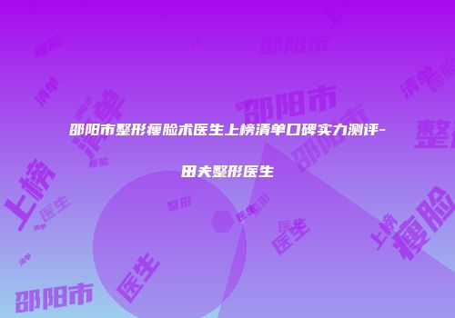 邵阳市整形瘦脸术医生上榜清单口碑实力测评-田夫整形医生