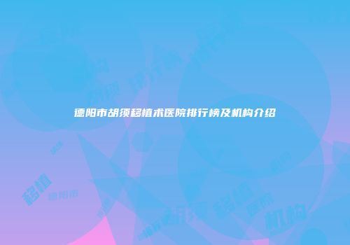 德阳市胡须移植术医院排行榜及机构介绍