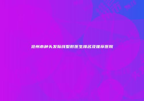 沧州市种头发际线整形医生排名及推荐医院