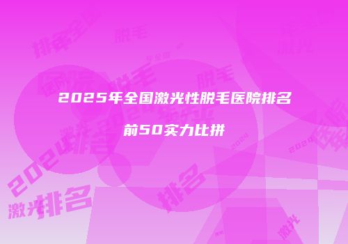 2025年全国激光性脱毛医院排名前50实力比拼
