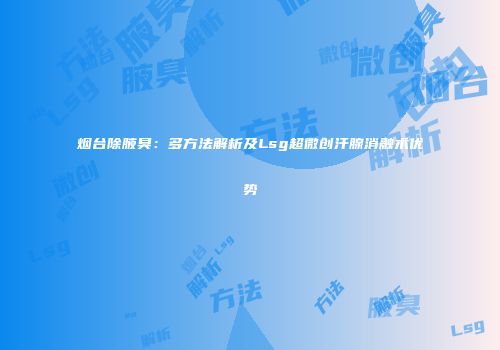 烟台除腋臭：多方法解析及Lsg超微创汗腺消融术优势