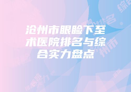 沧州市眼睑下至术医院排名与综合实力盘点