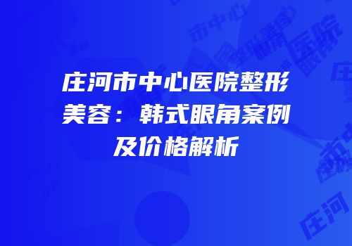 庄河市中心医院整形美容：韩式眼角案例及价格解析