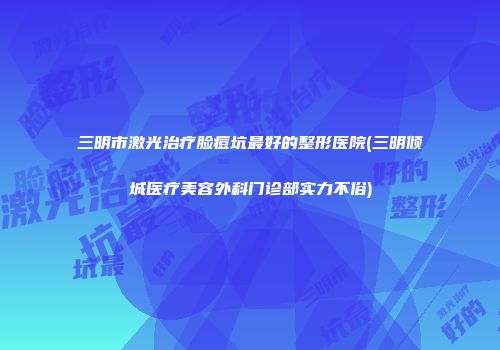 三明市激光治疗脸痘坑最好的整形医院(三明倾城医疗美容外科门诊部实力不俗)