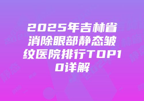 2025年吉林省消除眼部静态皱纹医院排行TOP10详解