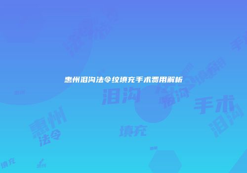 惠州泪沟法令纹填充手术费用解析