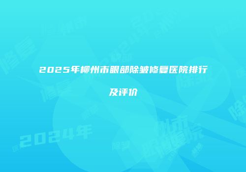 2025年柳州市眼部除皱修复医院排行及评价