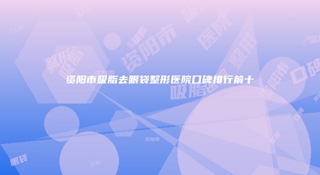 资阳市吸脂去眼袋整形医院口碑排行前十