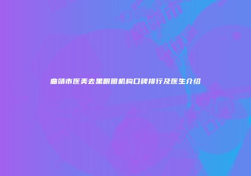 曲靖市医美去黑眼圈机构口碑排行及医生介绍