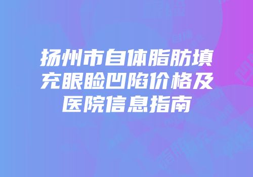 扬州市自体脂肪填充眼睑凹陷价格及医院信息指南