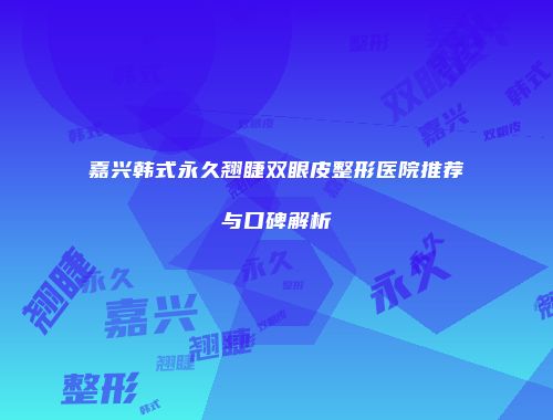 嘉兴韩式永久翘睫双眼皮整形医院推荐与口碑解析