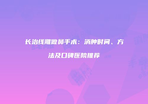 长治线雕做鼻手术：消肿时间、方法及口碑医院推荐