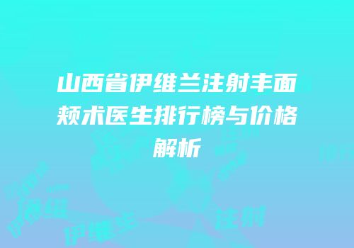 山西省伊维兰注射丰面颊术医生排行榜与价格解析