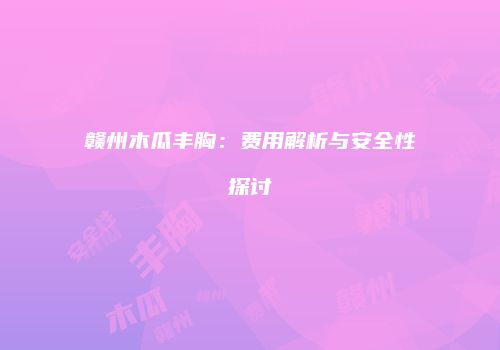 赣州木瓜丰胸：费用解析与安全性探讨