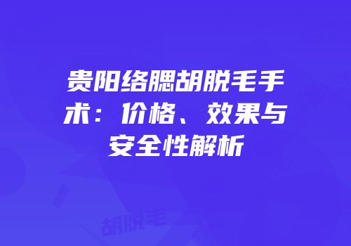 贵阳络腮胡脱毛手术：价格、效果与安全性解析