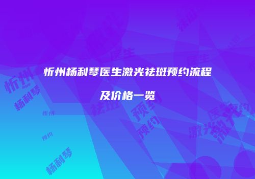 忻州杨利琴医生激光祛斑预约流程及价格一览