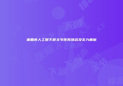莆田市人工颞下颌关节医院排名及实力解析