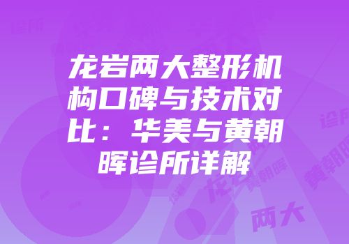 龙岩两大整形机构口碑与技术对比：华美与黄朝晖诊所详解