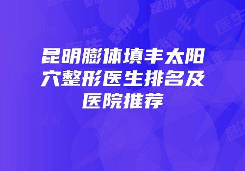 昆明膨体填丰太阳穴整形医生排名及医院推荐
