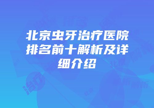 北京虫牙治疗医院排名前十解析及详细介绍