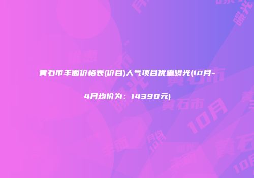 黄石市丰面价格表(价目)人气项目优惠曝光(10月-4月均价为：14390元)