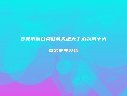 吉安市混合痔肛乳头肥大手术领域十大杰出医生介绍