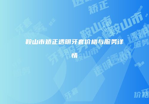 鞍山市矫正透明牙套价格与服务详情