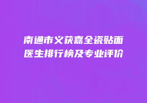 南通市义获嘉全瓷贴面医生排行榜及专业评价