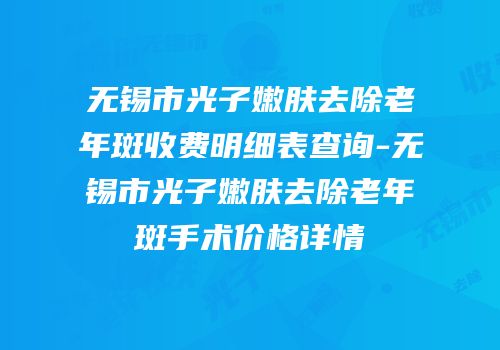 无锡市光子嫩肤去除老年斑收费明细表查询-无锡市光子嫩肤去除老年斑手术价格详情
